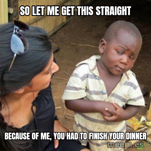 Skeptical 3rd World Kid meme: So let me get this straight / Because of me, you had to finish your dinner