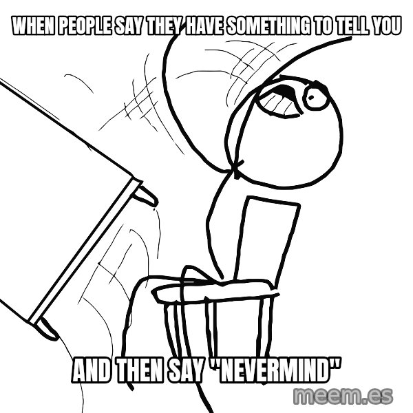 Desk Flip Rage Guy meme: When people say they have something to tell you / and then say "Nevermind"