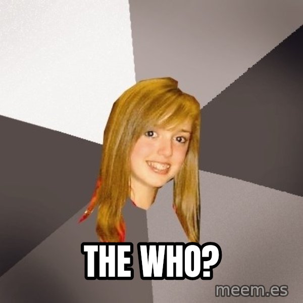 Musically Oblivious 8th Grader meme: The Who?