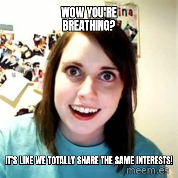 Overly Attached Girlfriend meme: Wow you're breathing? / It's like We totally share the same interests!