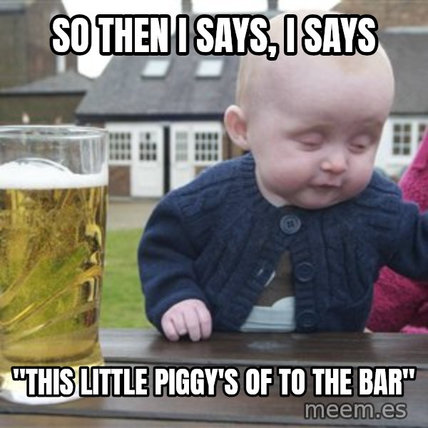drunk baby 1 meme: so then i says, i says / "this little piggy's of to the bar"