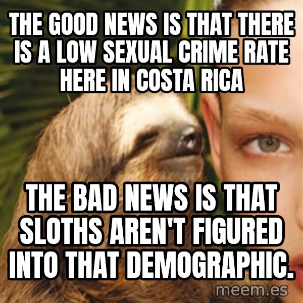 The Rape Sloth meme: THE GOOD NEWS IS THAT THERE IS A LOW SEXUAL CRIME RATE HERE IN COSTA RICA / THE BAD NEWS IS THAT SLOTHS AREN'T FIGURED INTO THAT DEMOGRAPHIC.