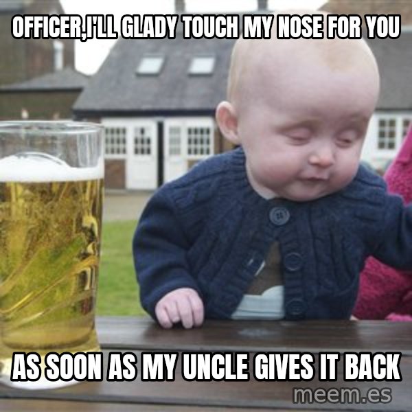 drunk baby 1 meme: Officer,I'll glady touch my nose for you / As soon as my uncle gives it back