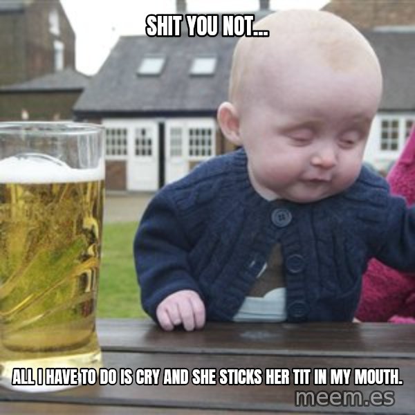 drunk baby 1 meme: Shit you not... / all i have to do is cry and she sticks her tit in my mouth.