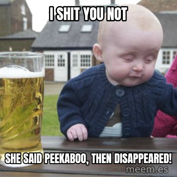 drunk baby 1 meme: I shit you not / she said peekaboo, then disappeared!