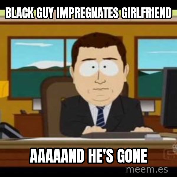 south park aand it's gone meme: black guy impregnates girlfriend / aaaaand he's gone