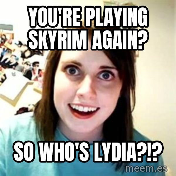 Overly Attached Girlfriend meme: You're playing skyrim again? / so who's lydia?!?