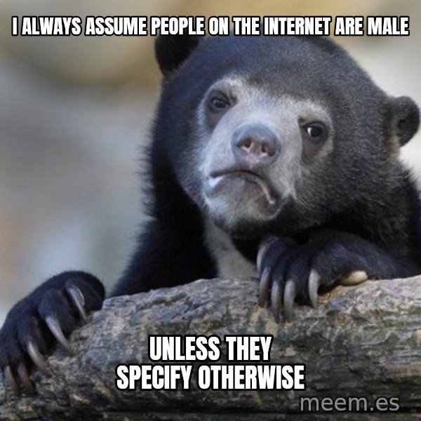 Confession Bear meme: I Always assume people on the internet are male / unless they specify otherwise