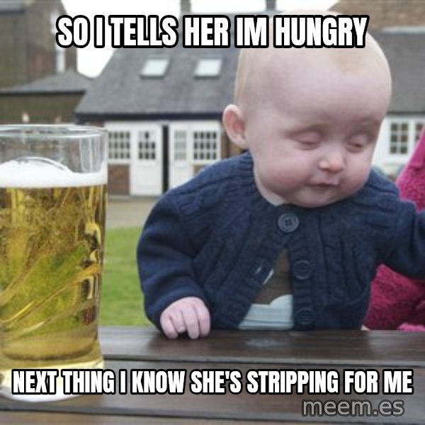 drunk baby 1 meme: so i tells her im hungry / next thing i know she's stripping for me