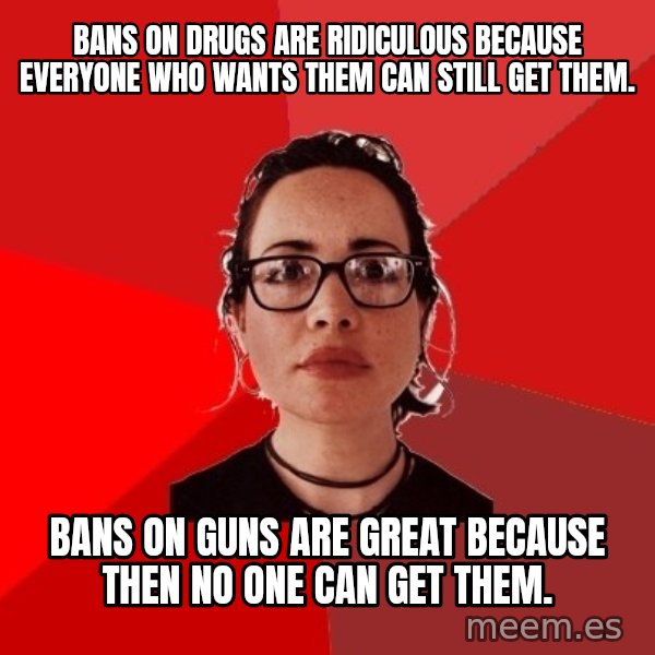 Liberal Douche Garofalo meme: Bans on drugs are ridiculous because everyone who wants them can still get them. / Bans on Guns are great because then no one can get them.