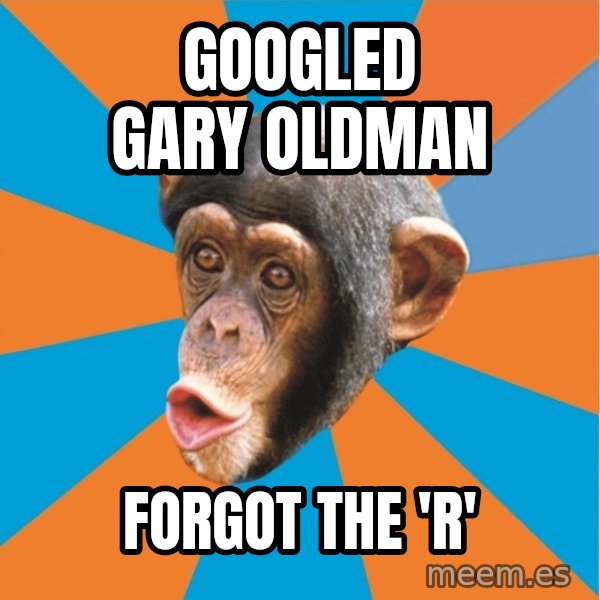 Stupid Monkey meme: GOOGLED GARY OLDMAN / FORGOT THE 'R'