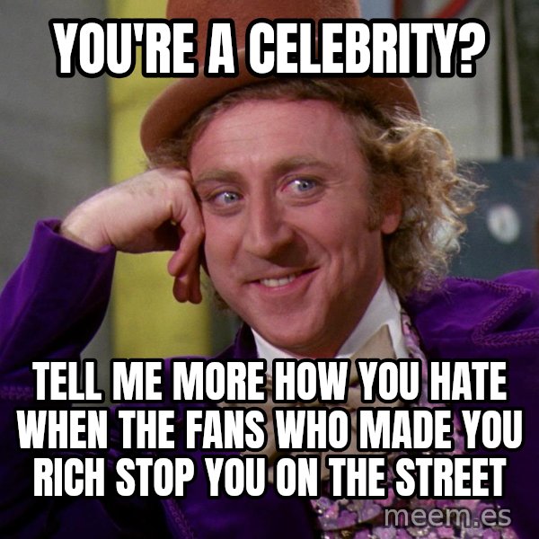 Willy Wonka meme: you're a celebrity? / tell me more how you hate when the fans who made you rich stop you on the street