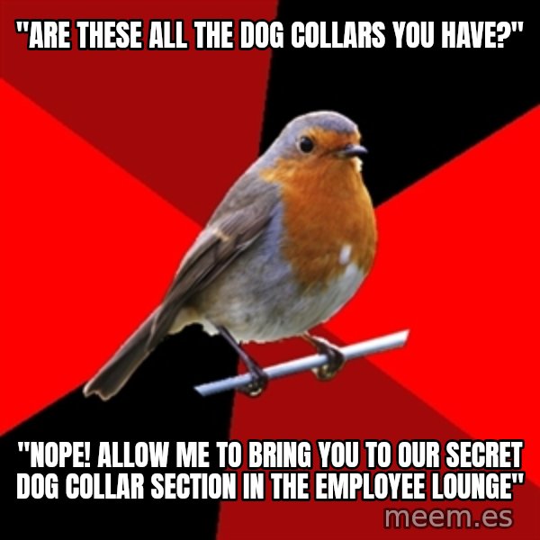 Retail Robin meme: "Are these all the dog collars you have?" / "Nope! allow me to bring you to our secret dog collar section in the employee lounge"