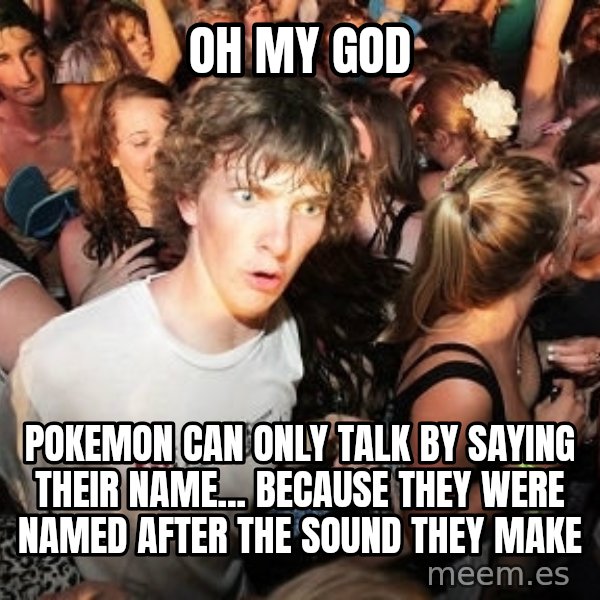 Sudden Realization Ralph meme: oh my god / pokemon can only talk by saying their name... because they were named after the sound they make