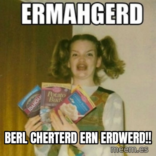 Ermahgerd meme: BERL CHERTERD ERN ERDWERD!!