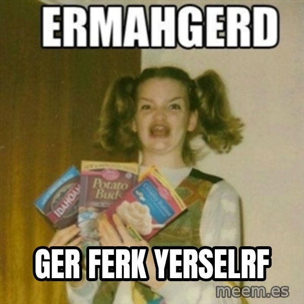 Ermahgerd meme: ger ferk yerselrf