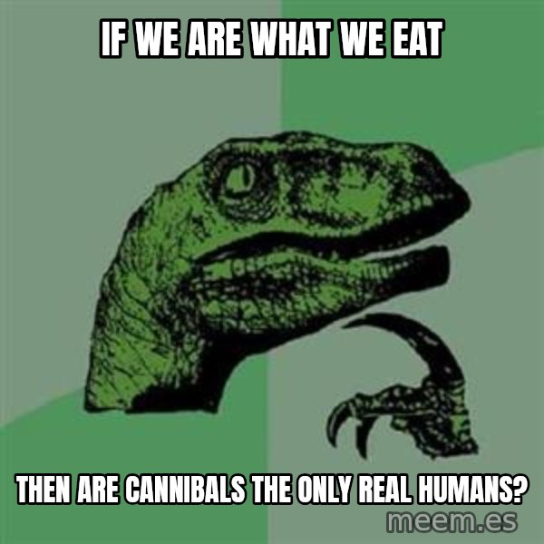 Philosoraptor meme: If we are what we eat / TheN are cannibals thE only real humans?