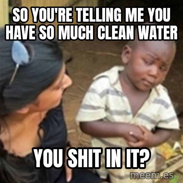 Skeptical 3rd World Kid meme: So you're telling me you have so much clean water / You shit in it?