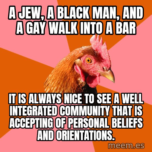 Anti Joke Chicken meme: a jew, a black man, and a gay walk into a bar / it is always nice to see a well integrated community that is accepting of personal beliefs and orientations.