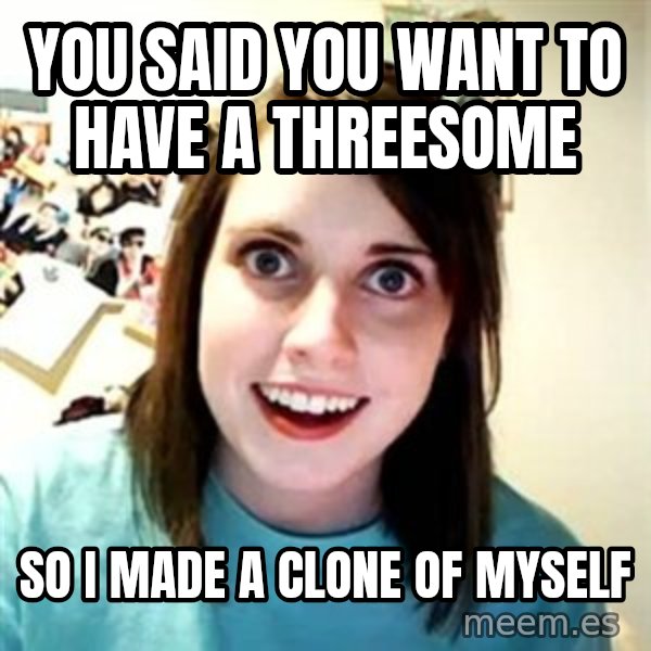Overly Attached Girlfriend meme: You said you want to have a threesome / so i made a clone of myself