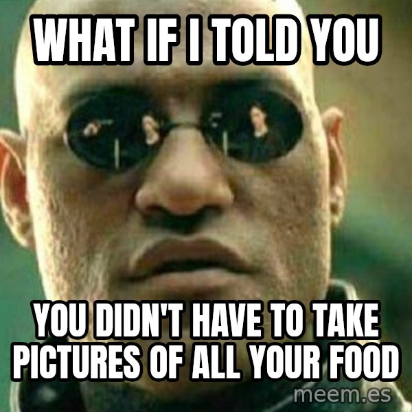 What If I Told You meme: WHAT IF I TOLD YOU / YOU DIDN'T HAVE TO TAKE PICTURES OF ALL YOUR FOOD