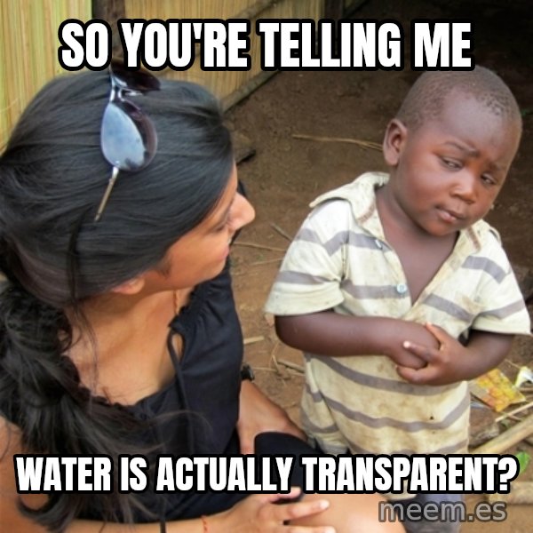 So You're Telling me meme: So You're Telling me / water is actually transparent?