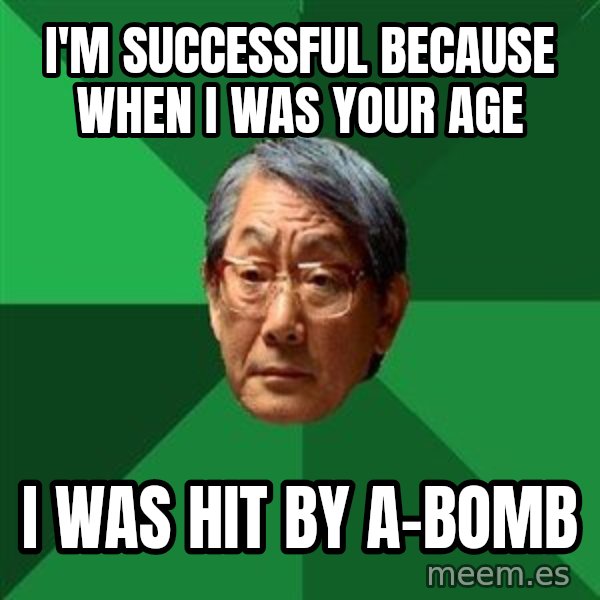 High Expectations Asian Father meme: I'm successful because when I was your age / I was hit by a-bomb
