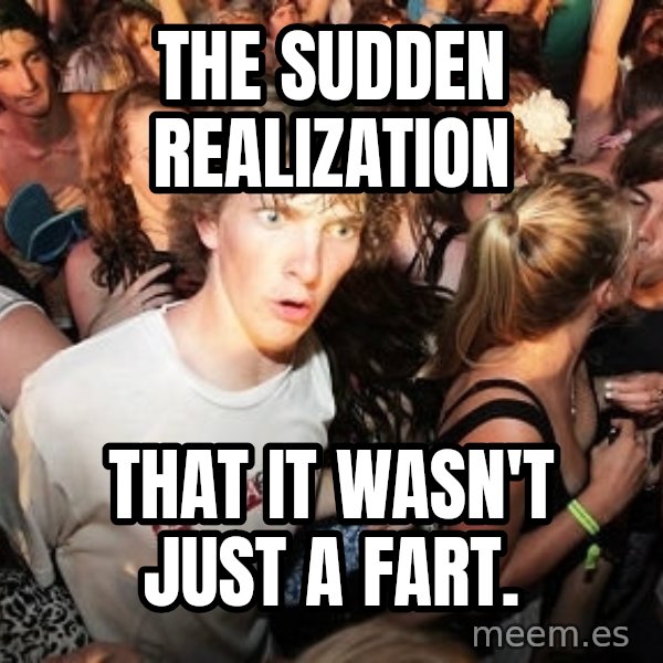 Sudden Realization Ralph meme: The sudden realization / that it wasn't just a fart.