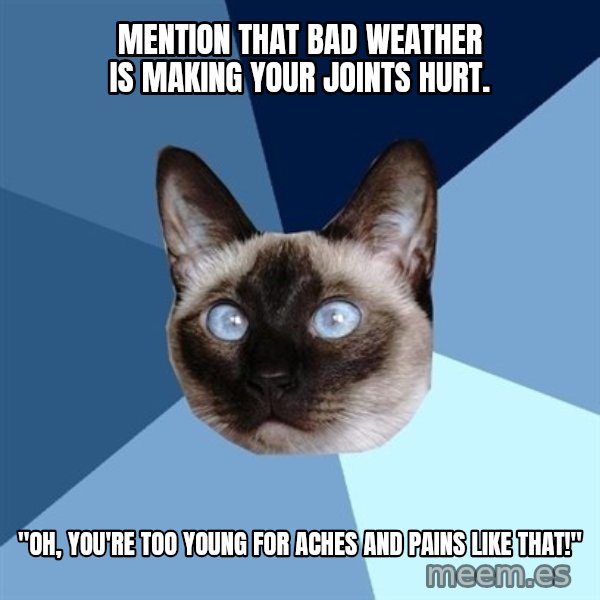 Chronic Illness Cat meme: mention that bad weather is making your joints hurt. / "Oh, you're too young for aches and pains like that!"