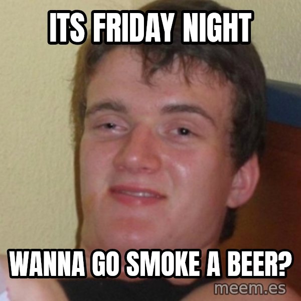 Stoner Stanley meme: its friday night / wanna go smoke a beer?