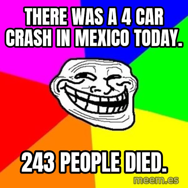 Trollface meme: There was a 4 car crash in Mexico today. / 243 PEOPLE DIED.