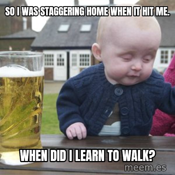drunk baby 1 meme: So i was staggering home when it hit me. / When did i learn to walk?