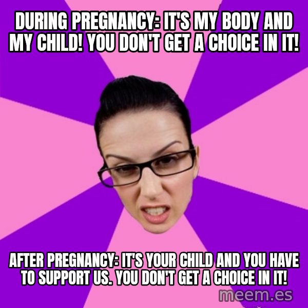 Privilege Denying Feminist meme: During Pregnancy: It's my body and my child! You don't get a choice in it! / After pregnancy: It's your child and you have to support US. You don't get a choice in it!