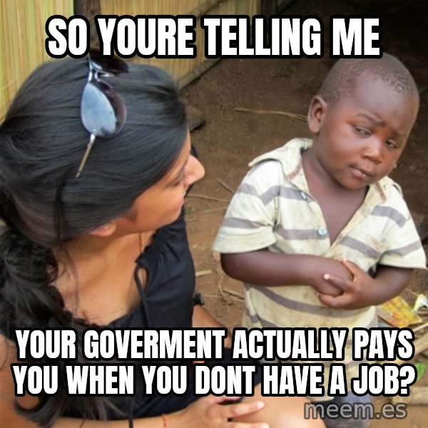 So You're Telling me meme: so youre telling me / your goverment actually pays you when you dont have a job?