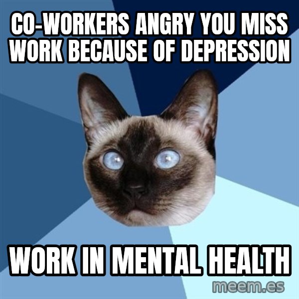 Chronic Illness Cat meme: CO-WORKERS angry you miss work because of DEpression / Work in mental health