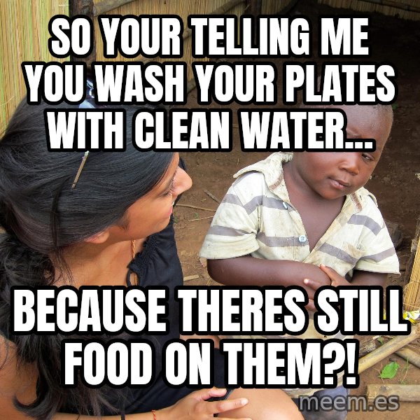 Skeptical 3rd World Kid meme: so your telling me you wash your plates with clean water... / because theres still food on them?!