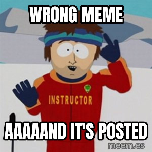SouthPark Bad Time meme meme: wrong meme / aaaaand it's posted