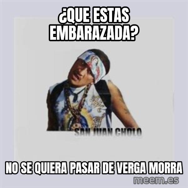 san juan cholo meme: ¿que estas embarazada? / no se quiera pasar de verga morra