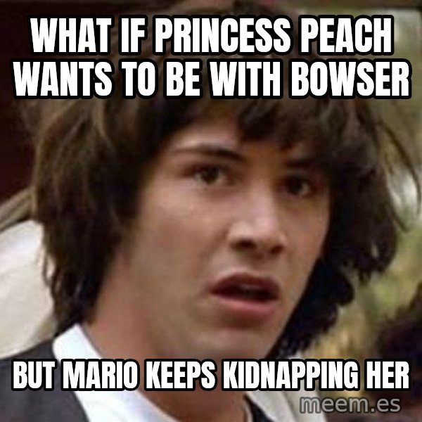 Conspiracy Keanu meme: what if princess Peach wants to be with Bowser / But mario keeps kidnapping her
