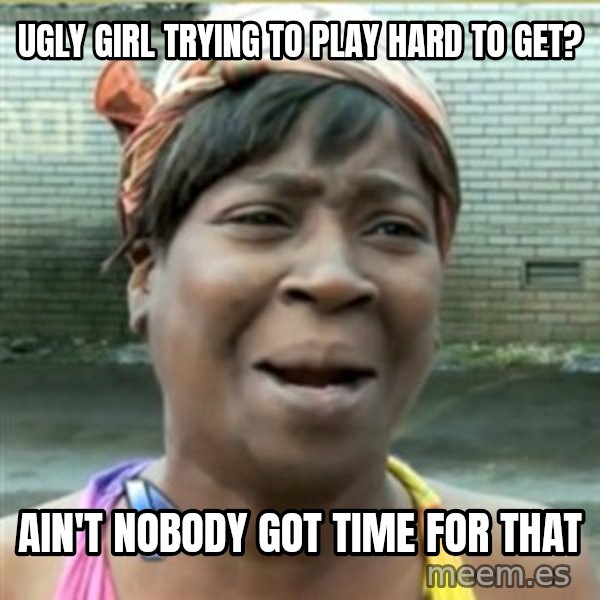 Ain't Nobody got time fo that meme: ugly girl trying to play hard to get? / ain't nobody got time for that