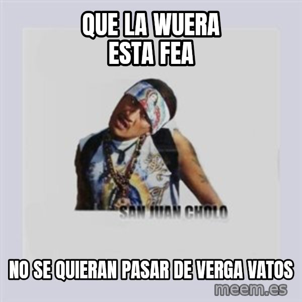 san juan cholo meme: que la wuera esta fea / no se quieran pasar de verga vatos