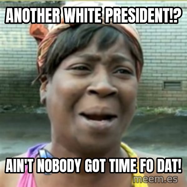 Ain't Nobody got time fo that meme: Another white president!? / AIn't nobody got time fo dat!