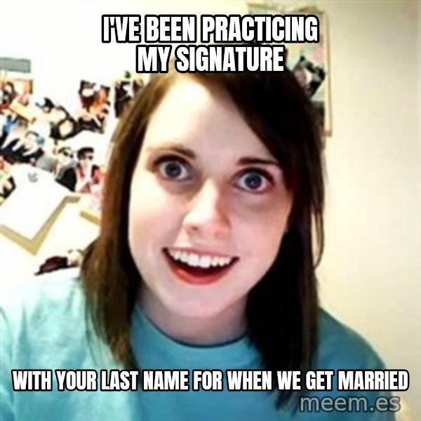 Overly Attached Girlfriend meme: I've been practicing my signature / with your last name for when we get married