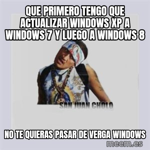 san juan cholo meme: que primero tengo que actualizar windows xp a windows 7 y luego a windows 8 / no te quieras pasar de verga windows
