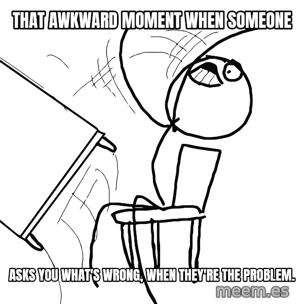 Desk Flip Rage Guy meme: That awkward moment when someone / asks you what's wrong, when they're the problem.