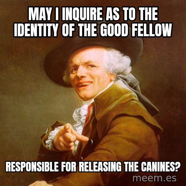 Joseph Ducreux meme: May I inquire as to the identity of the good fellow / responsible for releasing the canines?