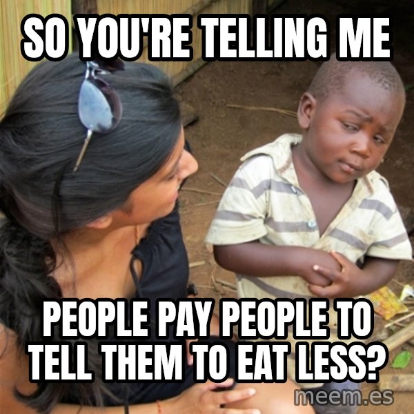 So You're Telling me meme: So you're telling ME / People pay people to tell them to eat less?