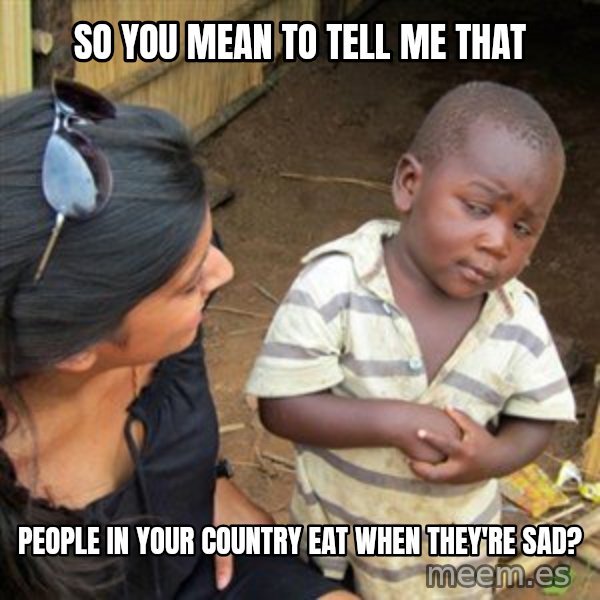 Skeptical 3rd World Kid meme: so you mean to tell me that / people in your country eat when they're sad?
