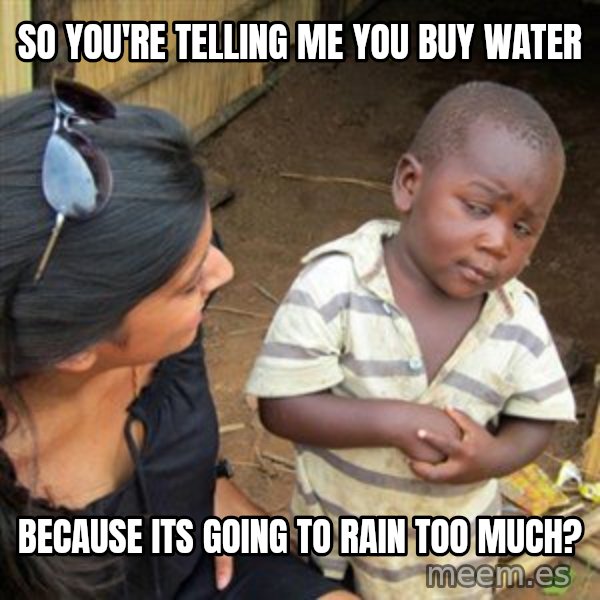 Skeptical 3rd World Kid meme: So you're telling me you buy water / because its going to rain  too much?