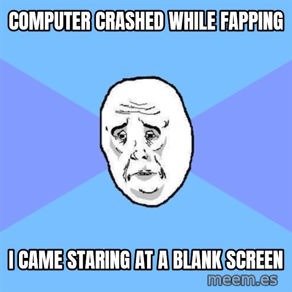 Okay Guy meme: computer crashed while fapping / i came staring at a blank screen